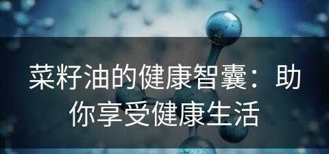 菜籽油的健康智囊：助你享受健康生活